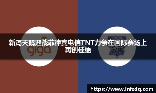 新泻天鹅迎战菲律宾电信TNT力争在国际赛场上再创佳绩